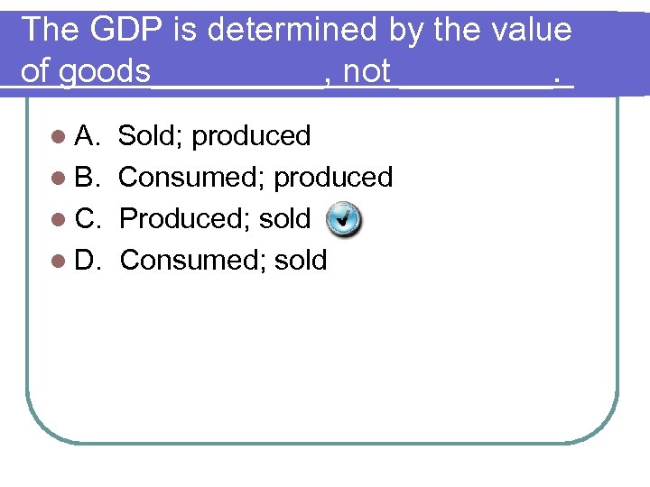 The GDP is determined by the value of goods_____, not ____. l A. Sold;