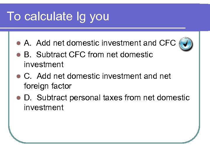 To calculate Ig you A. Add net domestic investment and CFC l B. Subtract