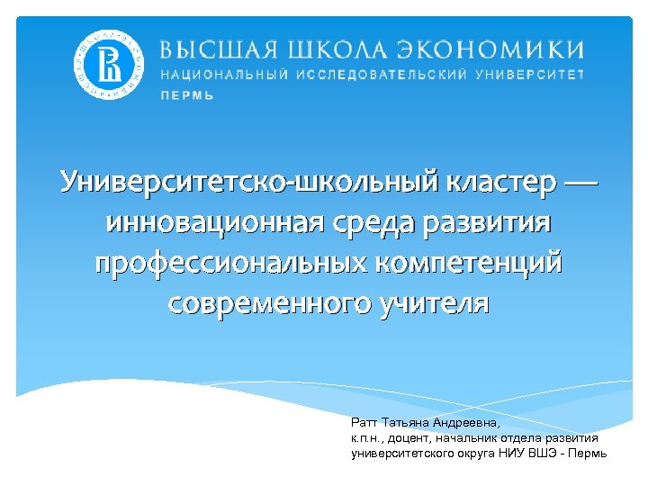 Университетско-школьный кластер — инновационная среда развития профессиональных компетенций современного учителя Ратт Татьяна Андреевна, к.