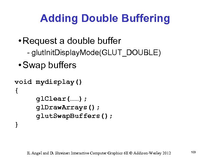 Adding Double Buffering • Request a double buffer glut. Init. Display. Mode(GLUT_DOUBLE) • Swap