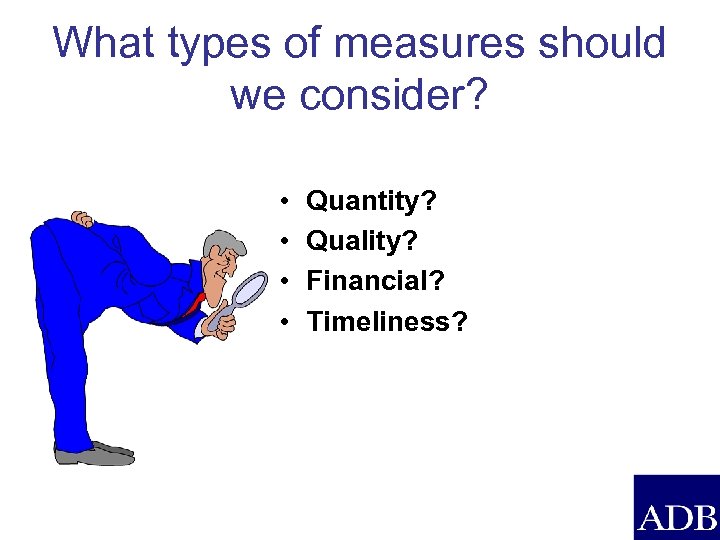 What types of measures should we consider? • • Quantity? Quality? Financial? Timeliness? 