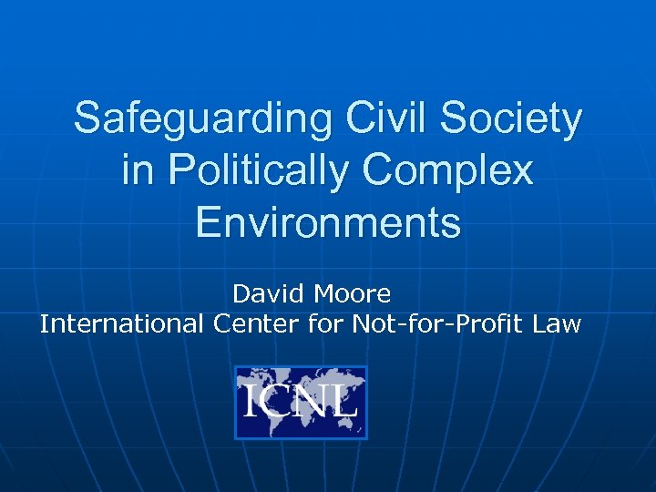 Safeguarding Civil Society in Politically Complex Environments David Moore International Center for Not-for-Profit Law