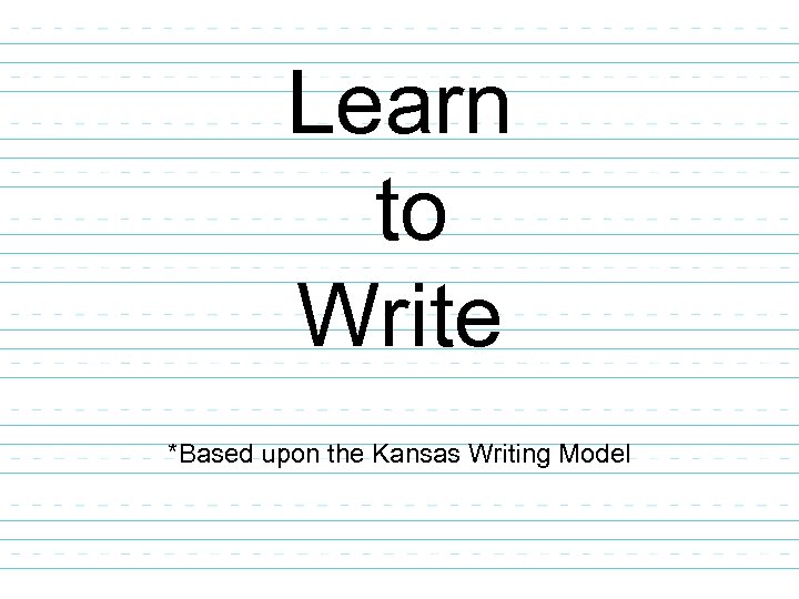 Learn to Write *Based upon the Kansas Writing Model 