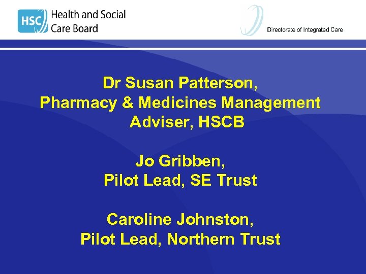 Dr Susan Patterson, Pharmacy & Medicines Management Adviser, HSCB Jo Gribben, Pilot Lead, SE