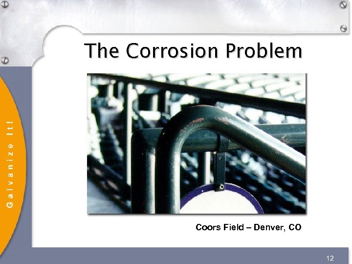 The Corrosion Problem Coors Field – Denver, CO 12 