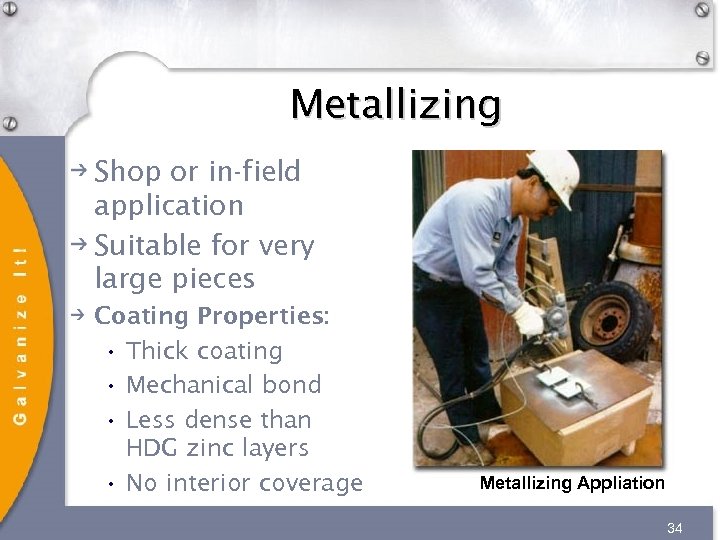 Metallizing Shop or in-field application Suitable for very large pieces Coating Properties: • Thick