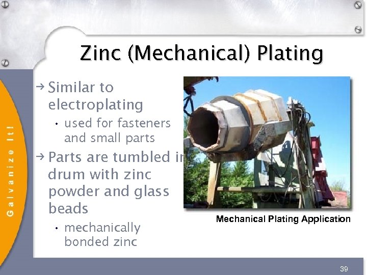 Zinc (Mechanical) Plating Similar to electroplating • used for fasteners and small parts Parts