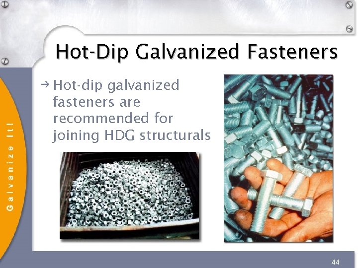 Hot-Dip Galvanized Fasteners Hot-dip galvanized fasteners are recommended for joining HDG structurals 44 