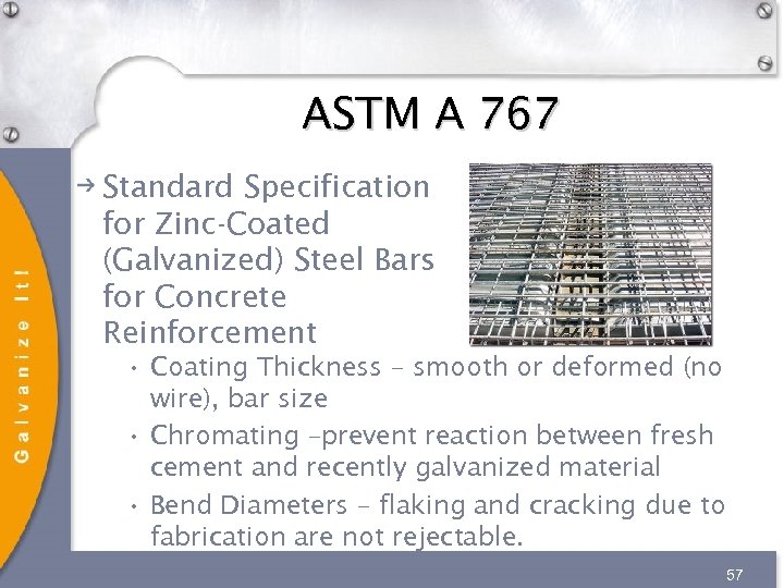 ASTM A 767 Standard Specification for Zinc-Coated (Galvanized) Steel Bars for Concrete Reinforcement •