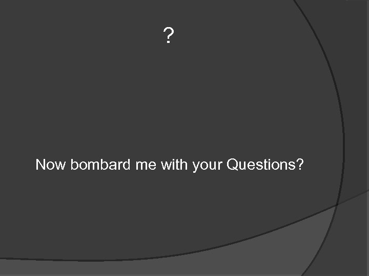 ? Now bombard me with your Questions? 