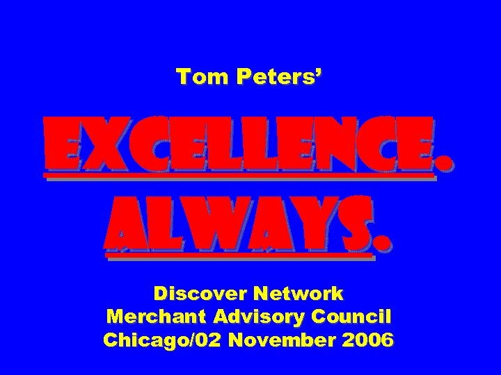 Tom Peters’ EXCELLENCE. ALWAYS. Discover Network Merchant Advisory Council Chicago/02 November 2006 
