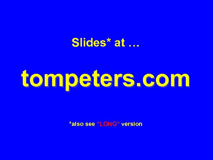 Slides* at … tompeters. com *also see “LONG” version 