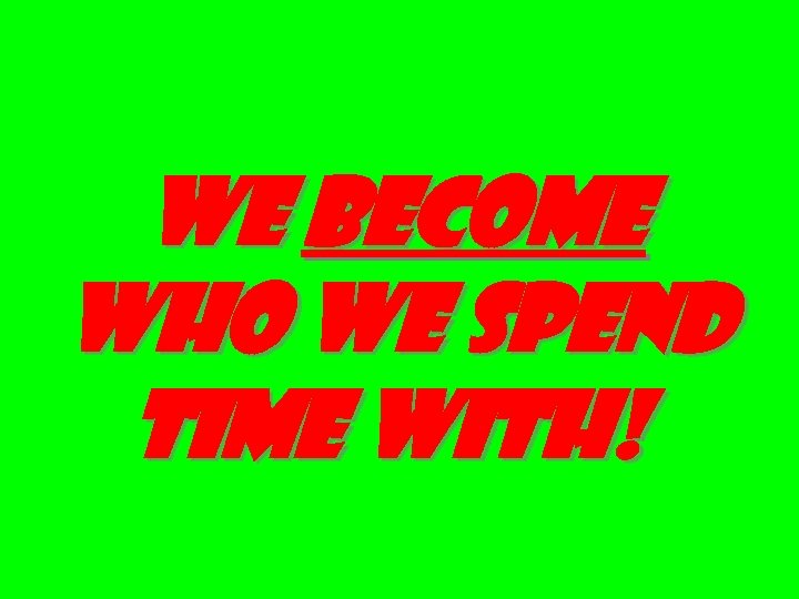 We become who we spend time with! 