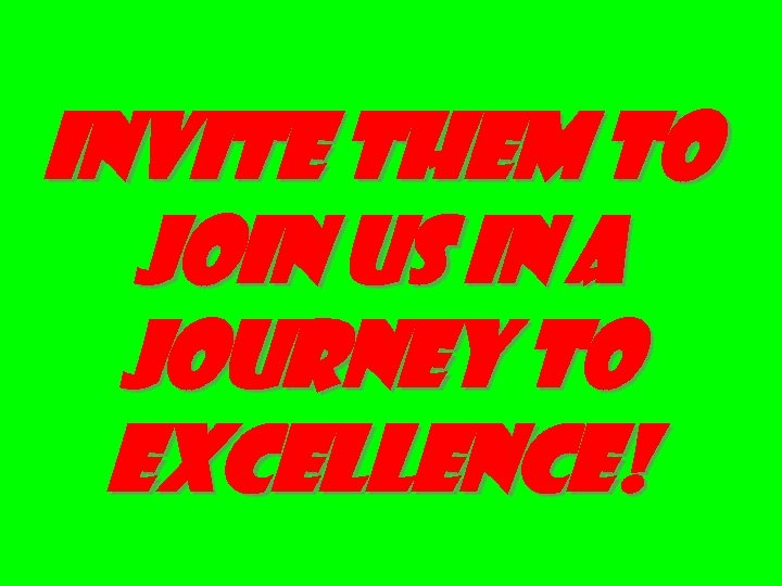 INVITE THEM TO JOIN US IN A JOURNEY TO EXCELLENCE! 