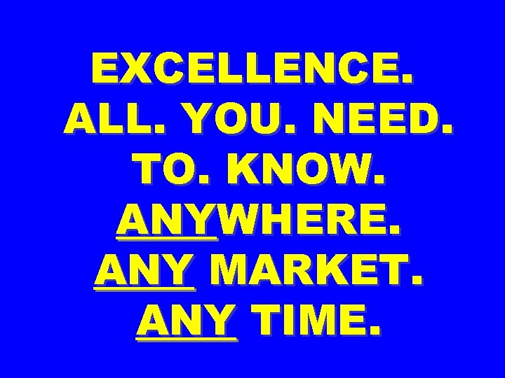 EXCELLENCE. ALL. YOU. NEED. TO. KNOW. ANYWHERE. ANY MARKET. ANY TIME. 