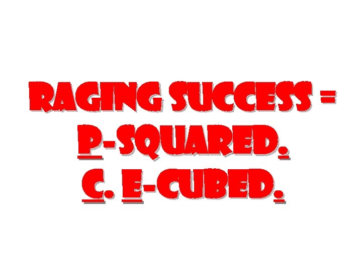 Raging Success = P-SQUARED. C. E-CUBED. 