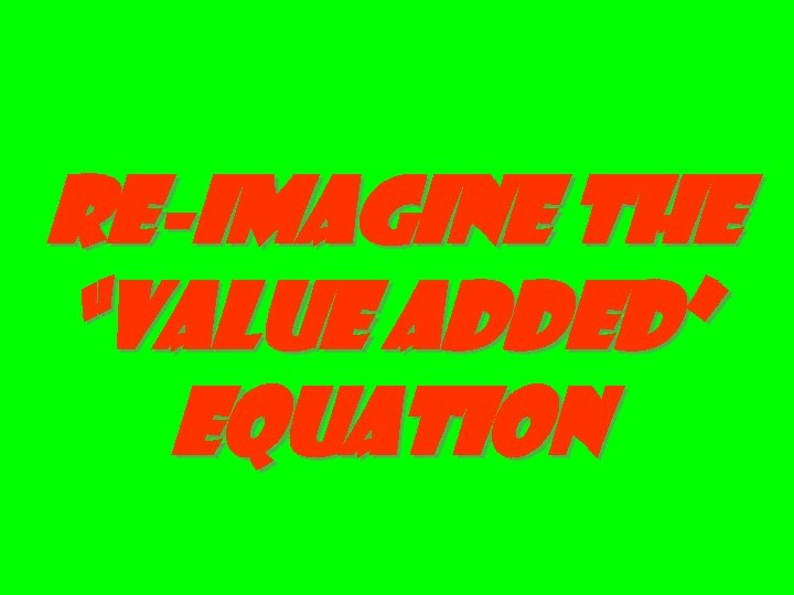 re-imagine the “value added” equation 