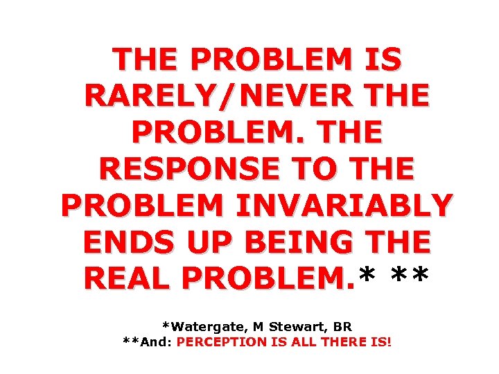 THE PROBLEM IS RARELY/NEVER THE PROBLEM. THE RESPONSE TO THE PROBLEM INVARIABLY ENDS UP