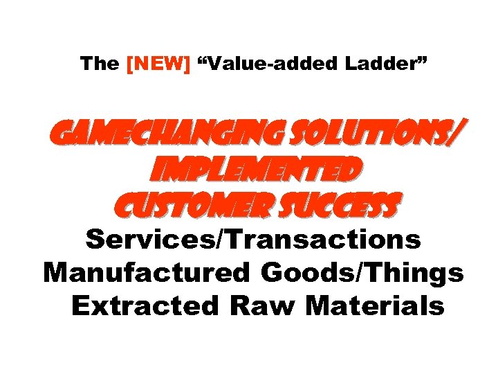 The [NEW] “Value-added Ladder” Gamechanging Solutions/ Implemented Customer success Services/Transactions Manufactured Goods/Things Extracted Raw