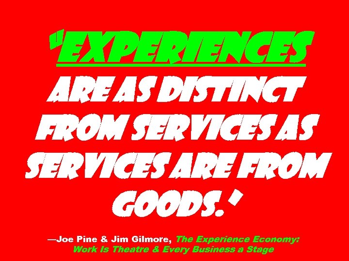 “Experiences are as distinct from services as services are from goods. ” —Joe Pine