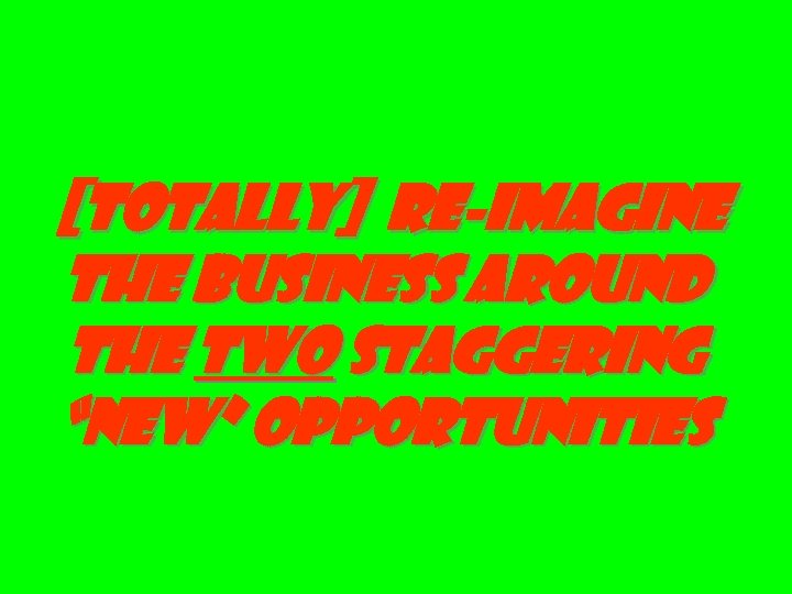 [totally] re-imagine the business around the two staggering “new” opportunities 