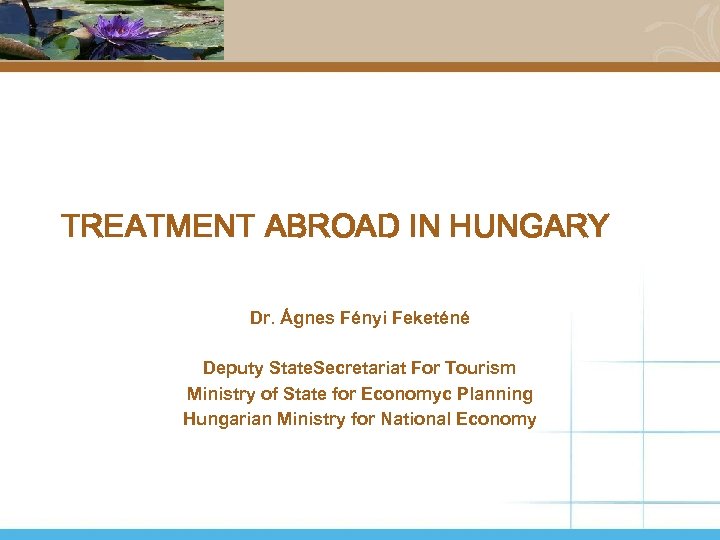 TREATMENT ABROAD IN HUNGARY Dr. Ágnes Fényi Feketéné Deputy State. Secretariat For Tourism Ministry