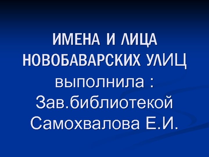 ИМЕНА И ЛИЦА НОВОБАВАРСКИХ УЛИЦ выполнила : Зав. библиотекой Самохвалова Е. И. 