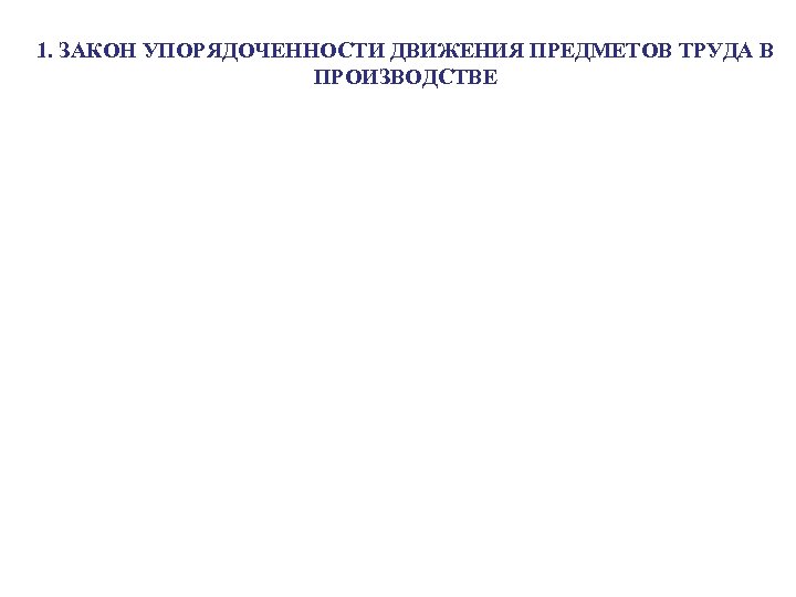1. ЗАКОН УПОРЯДОЧЕННОСТИ ДВИЖЕНИЯ ПРЕДМЕТОВ ТРУДА В ПРОИЗВОДСТВЕ 