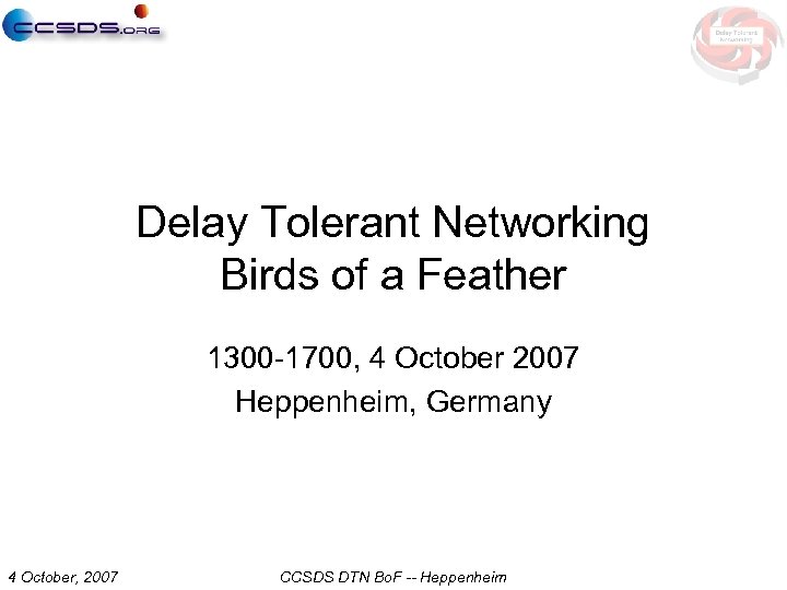 Delay Tolerant Networking Birds of a Feather 1300 -1700, 4 October 2007 Heppenheim, Germany