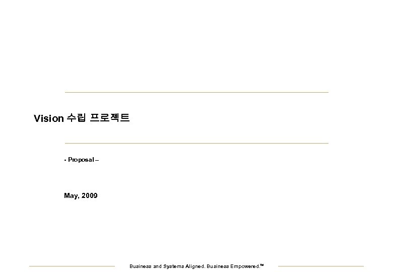 Vision 수립 프로젝트 - Proposal – May, 2009 Business and Systems Aligned. Business Empowered.