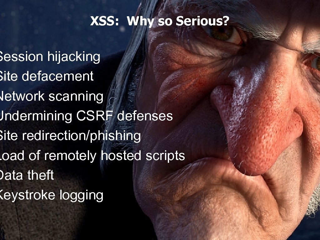 XSS: Why so Serious? Session hijacking Site defacement Network scanning Undermining CSRF defenses Site