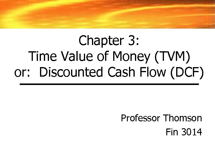Chapter 3: Time Value of Money (TVM) or: Discounted Cash Flow (DCF) Professor Thomson