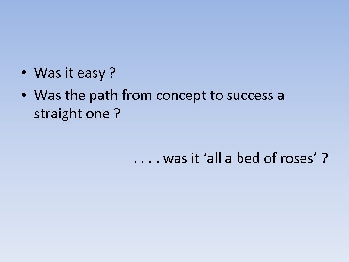  • Was it easy ? • Was the path from concept to success