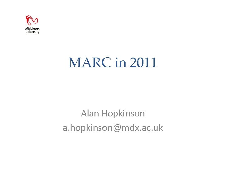 MARC in 2011 Alan Hopkinson a. hopkinson@mdx. ac. uk 