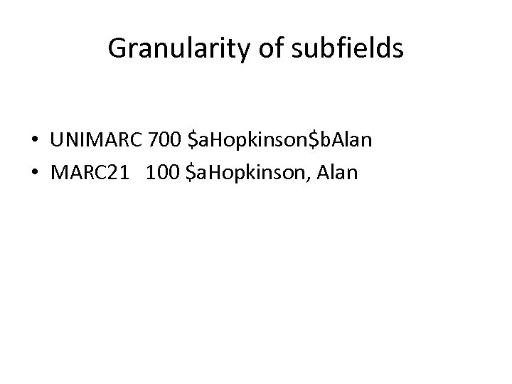 Granularity of subfields • UNIMARC 700 $a. Hopkinson$b. Alan • MARC 21 100 $a.