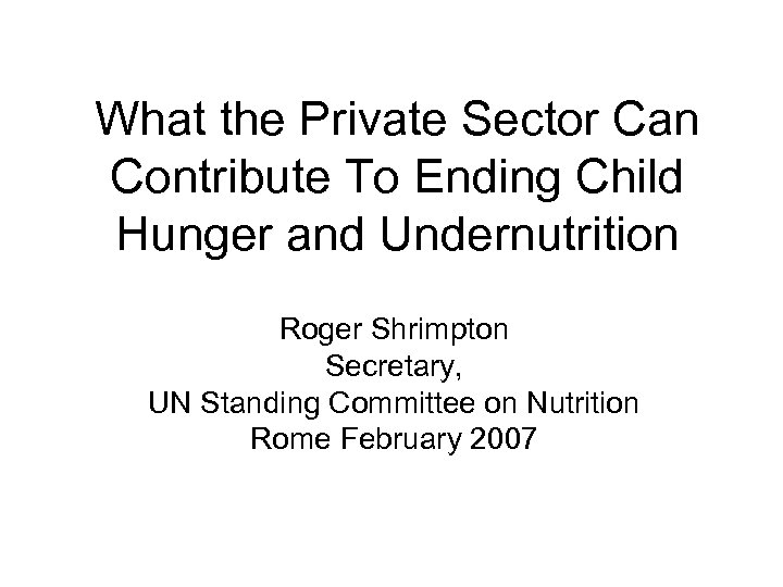 What the Private Sector Can Contribute To Ending Child Hunger and Undernutrition Roger Shrimpton