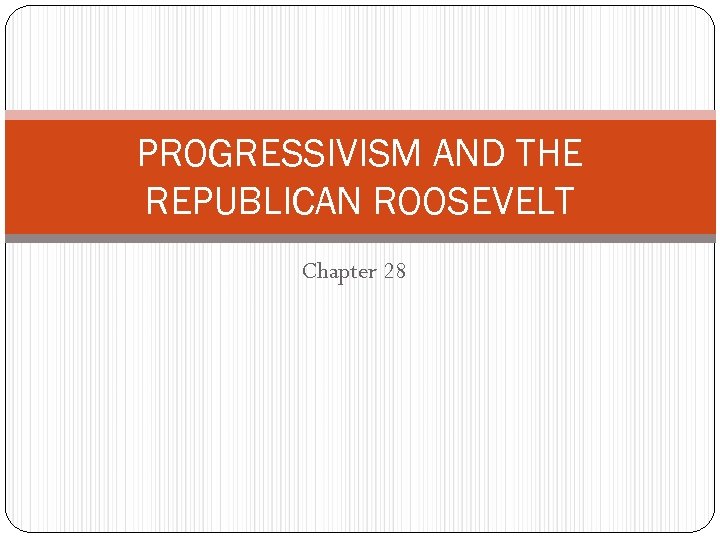 PROGRESSIVISM AND THE REPUBLICAN ROOSEVELT Chapter 28 