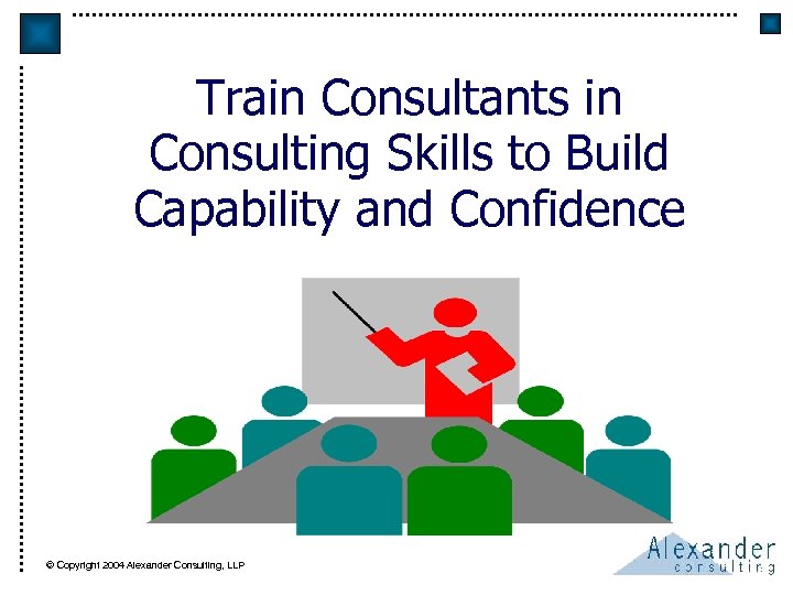 Train Consultants in Consulting Skills to Build Capability and Confidence © Copyright 2004 Alexander
