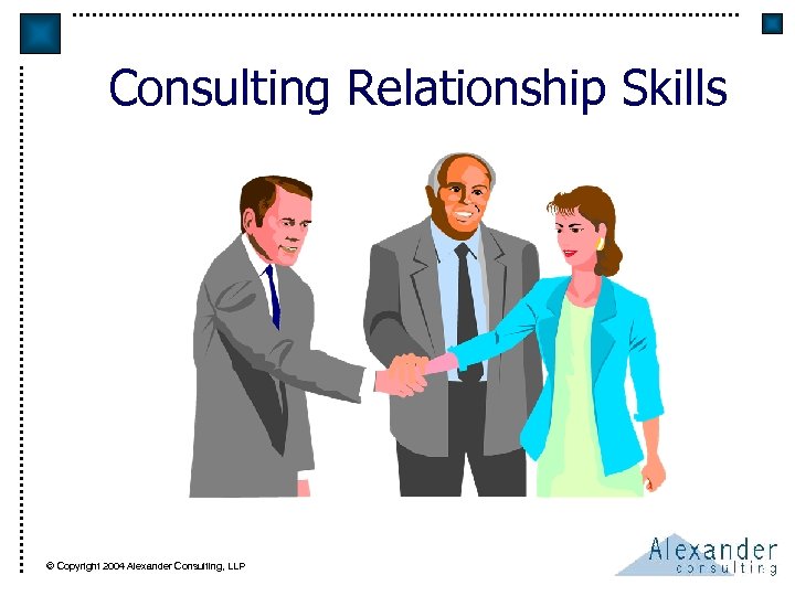 Consulting Relationship Skills © Copyright 2004 Alexander Consulting, LLP 