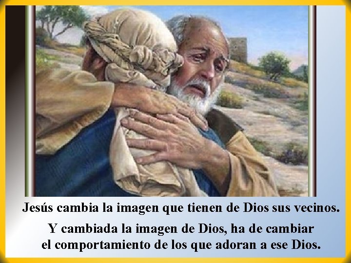 Jesús cambia la imagen que tienen de Dios sus vecinos. Y cambiada la imagen