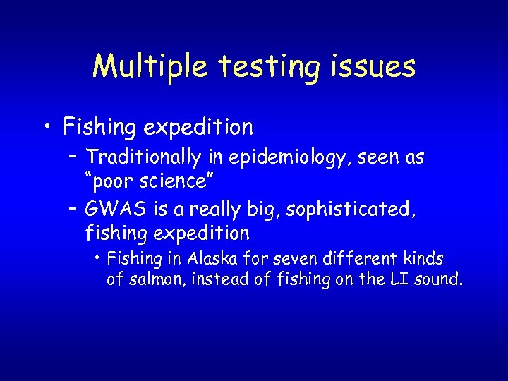 Multiple testing issues • Fishing expedition – Traditionally in epidemiology, seen as “poor science”