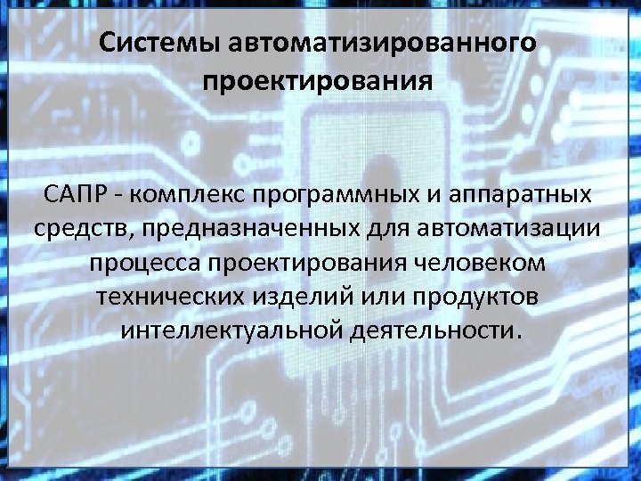 Системы автоматизированного проектирования САПР - комплекс программных и аппаратных средств, предназначенных для автоматизации процесса