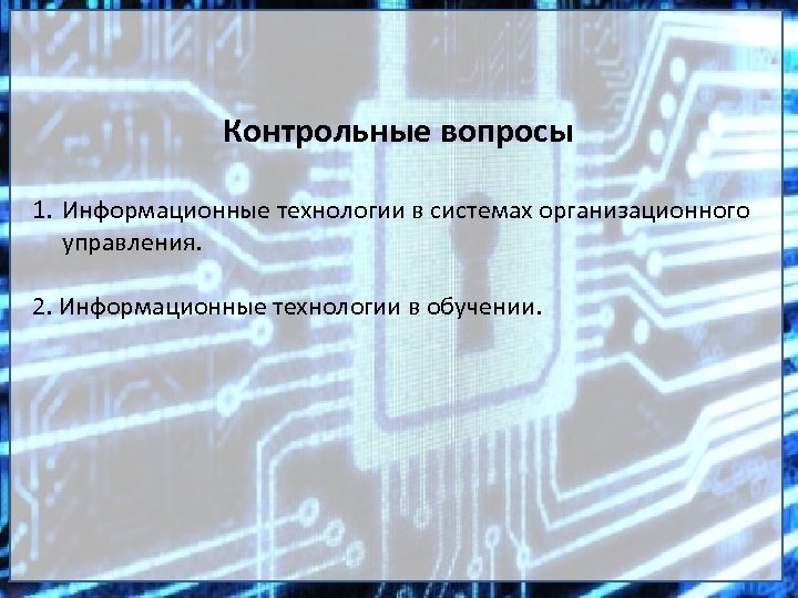 Контрольные вопросы 1. Информационные технологии в системах организационного управления. 2. Информационные технологии в обучении.
