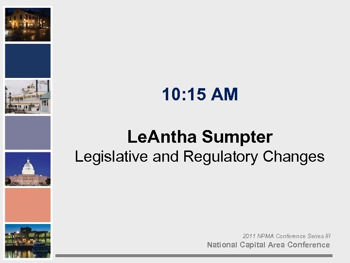 10: 15 AM Le. Antha Sumpter Legislative and Regulatory Changes 2011 NPMA Conference Series