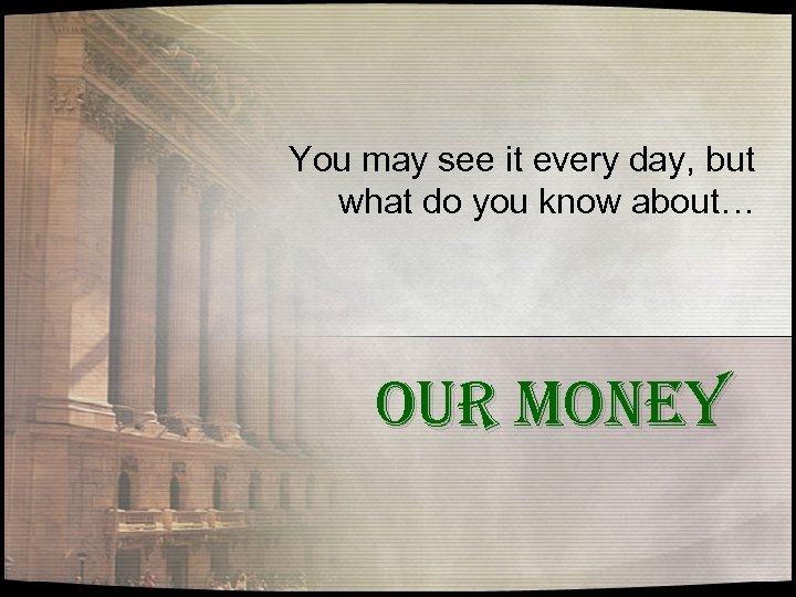 You may see it every day, but what do you know about… OUR MONEY