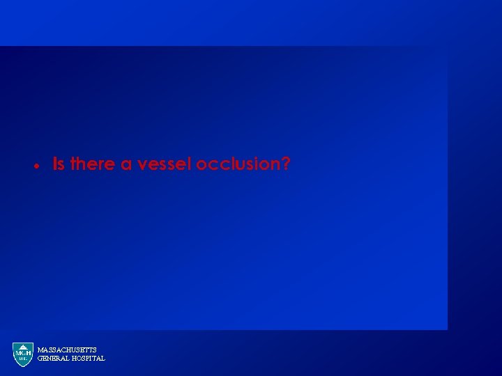 · Is there a vessel occlusion? MASSACHUSETTS GENERAL HOSPITAL 