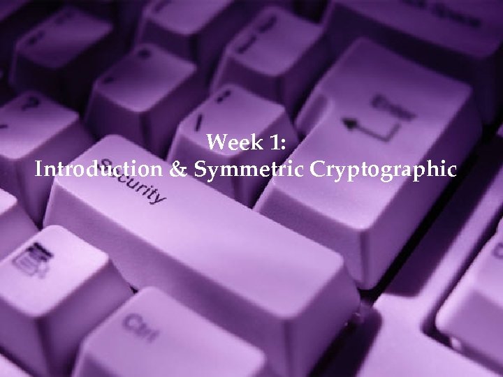 Week 1: Introduction & Symmetric Cryptographic 1 