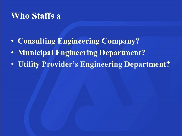 Who Staffs a • Consulting Engineering Company? • Municipal Engineering Department? • Utility Provider’s
