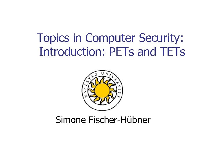 Topics in Computer Security: Introduction: PETs and TETs Simone Fischer-Hübner 