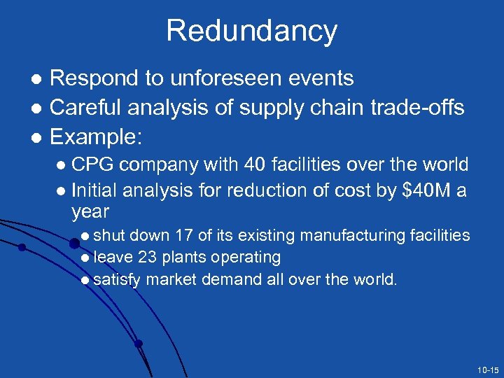 Redundancy Respond to unforeseen events l Careful analysis of supply chain trade-offs l Example: